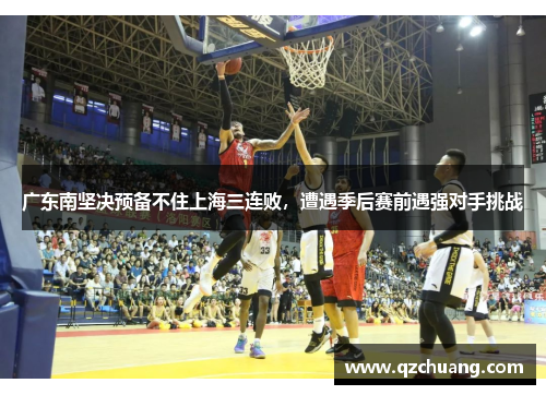 广东南坚决预备不住上海三连败，遭遇季后赛前遇强对手挑战
